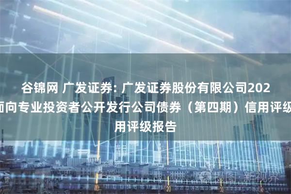 谷锦网 广发证券: 广发证券股份有限公司2025年面向专业投资者公开发行公司债券（第四期）信用评级报告