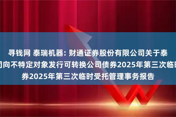 寻钱网 泰瑞机器: 财通证券股份有限公司关于泰瑞机器股份有限公司向不特定对象发行可转换公司债券2025年第三次临时受托管理事务报告