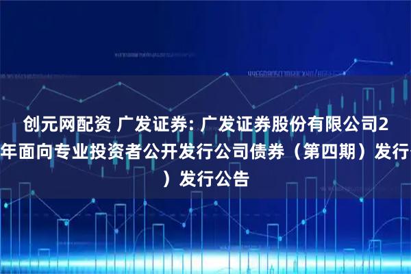 创元网配资 广发证券: 广发证券股份有限公司2025年面向专业投资者公开发行公司债券（第四期）发行公告