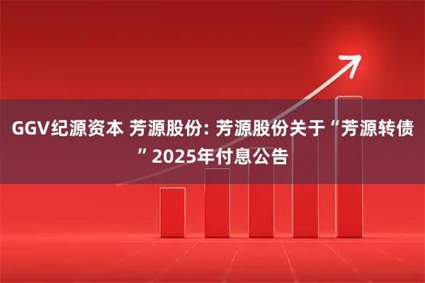 GGV纪源资本 芳源股份: 芳源股份关于“芳源转债”2025年付息公告