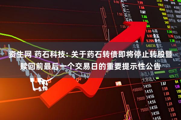 资生网 药石科技: 关于药石转债即将停止转股暨赎回前最后一个交易日的重要提示性公告