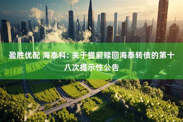 盈胜优配 海泰科: 关于提前赎回海泰转债的第十八次提示性公告