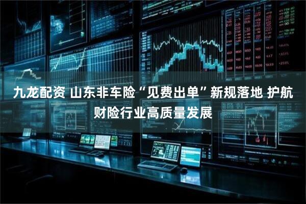 九龙配资 山东非车险“见费出单”新规落地 护航财险行业高质量发展