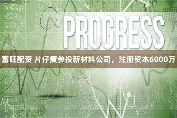 富旺配资 片仔癀参投新材料公司，注册资本6000万