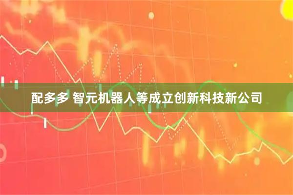 配多多 智元机器人等成立创新科技新公司
