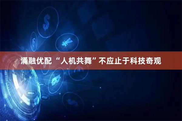 涌融优配 “人机共舞”不应止于科技奇观