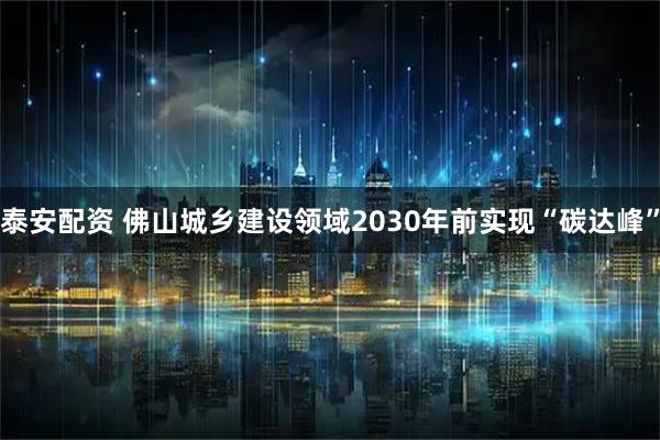 泰安配资 佛山城乡建设领域2030年前实现“碳达峰”