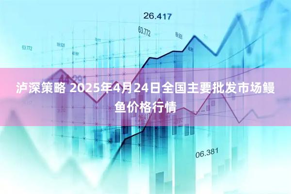 泸深策略 2025年4月24日全国主要批发市场鳗鱼价格行情