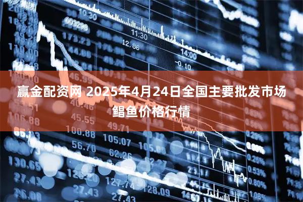 赢金配资网 2025年4月24日全国主要批发市场鲳鱼价格行情