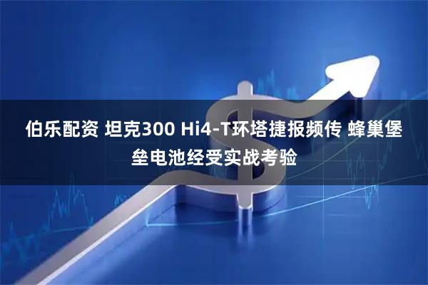 伯乐配资 坦克300 Hi4-T环塔捷报频传 蜂巢堡垒电池经受实战考验