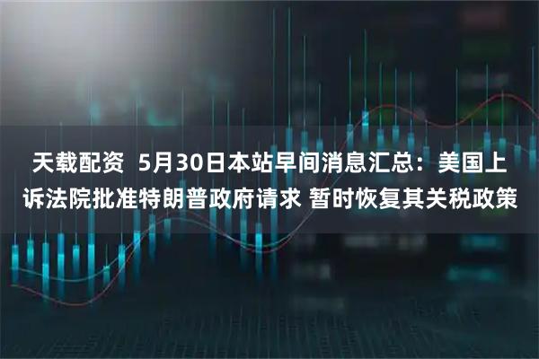 天载配资  5月30日本站早间消息汇总：美国上诉法院批准特朗普政府请求 暂时恢复其关税政策