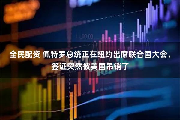 全民配资 佩特罗总统正在纽约出席联合国大会，签证突然被美国吊销了