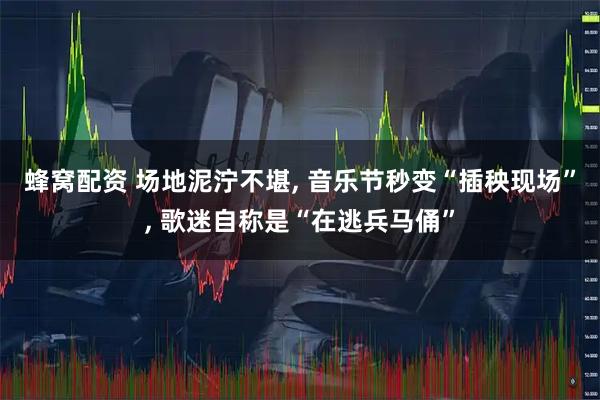 蜂窝配资 场地泥泞不堪, 音乐节秒变“插秧现场”, 歌迷自称是“在逃兵马俑”