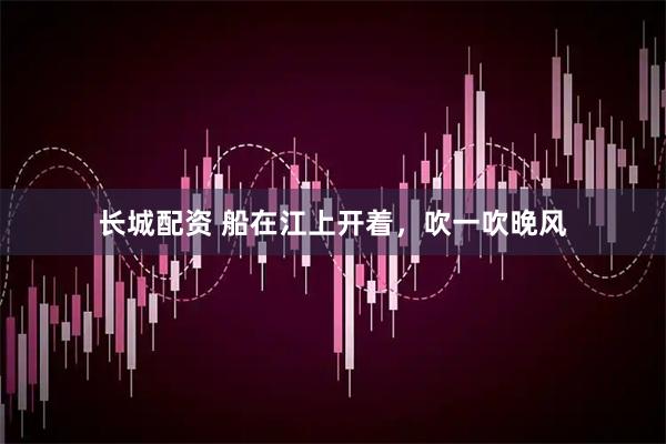 长城配资 船在江上开着，吹一吹晚风