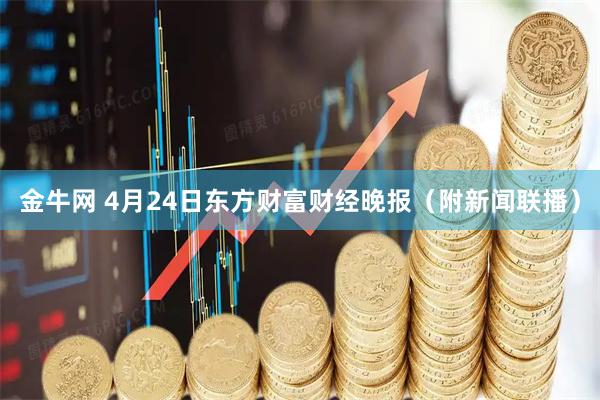 金牛网 4月24日东方财富财经晚报（附新闻联播）