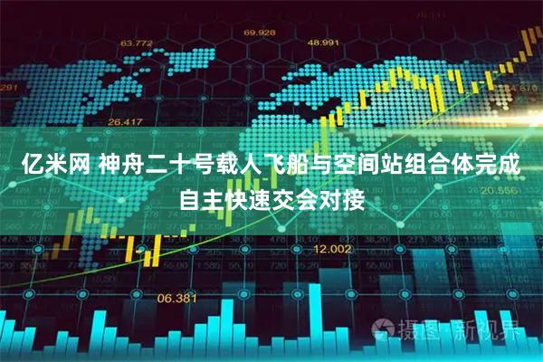 亿米网 神舟二十号载人飞船与空间站组合体完成自主快速交会对接