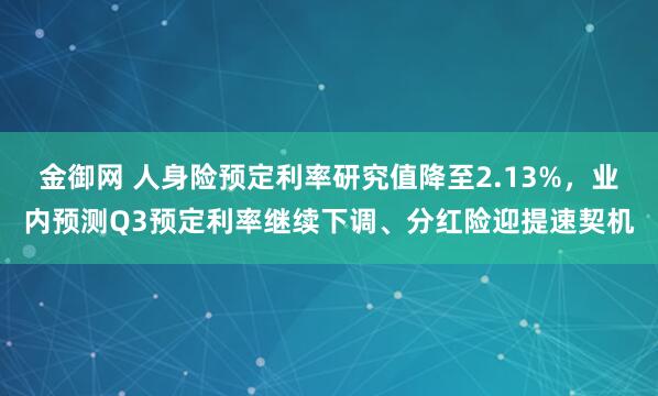 金御网 人身险预定利率研究值降至2.13%,业内预测Q3预定利率继续下调、分红险迎提速契机