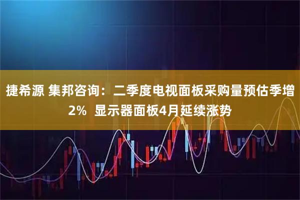 捷希源 集邦咨询:二季度电视面板采购量预估季增2% 显示器面板4月延续涨势