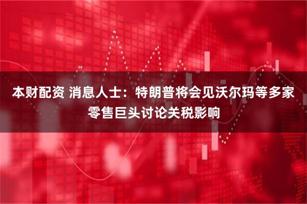 本财配资 消息人士：特朗普将会见沃尔玛等多家零售巨头讨论关税影响