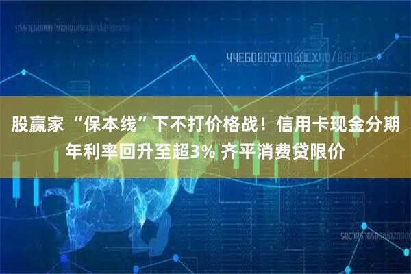 股赢家 “保本线”下不打价格战！信用卡现金分期年利率回升至超3% 齐平消费贷限价