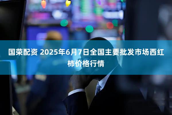 国荣配资 2025年6月7日全国主要批发市场西红柿价格行情