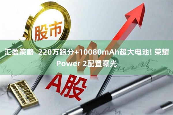 汇盈策略  220万跑分+10080mAh超大电池! 荣耀Power 2配置曝光