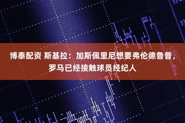 博泰配资 斯基拉：加斯佩里尼想要弗伦德鲁普，罗马已经接触球员经纪人
