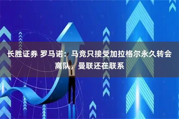 长胜证券 罗马诺：马竞只接受加拉格尔永久转会离队，曼联还在联系
