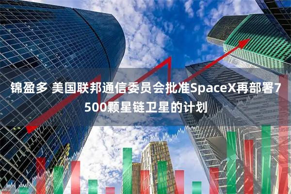 锦盈多 美国联邦通信委员会批准SpaceX再部署7500颗星链卫星的计划