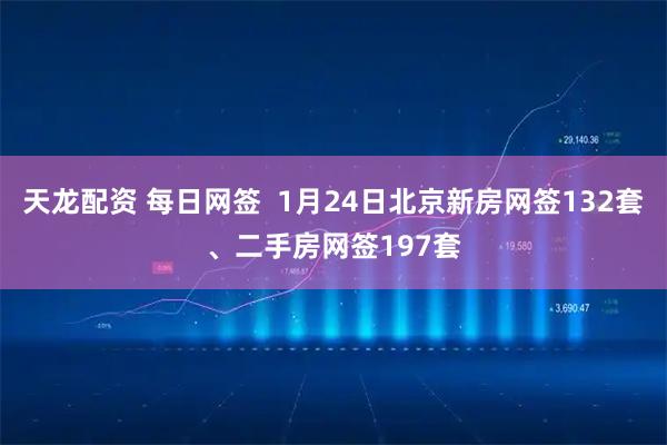 天龙配资 每日网签  1月24日北京新房网签132套、二手房网签197套