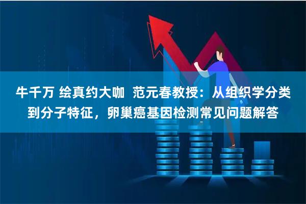 牛千万 绘真约大咖 范元春教授:从组织学分类到分子特征,卵巢癌基因检测常见问题解答