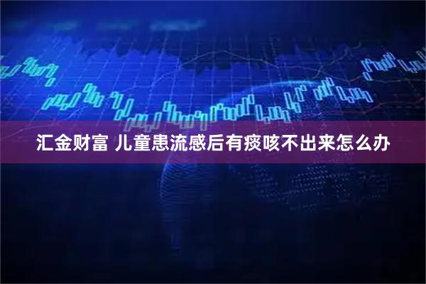 汇金财富 儿童患流感后有痰咳不出来怎么办
