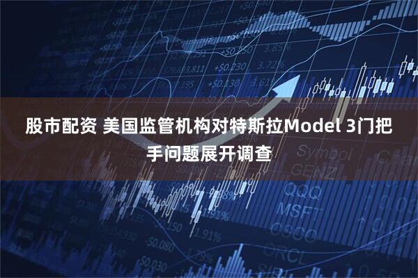 股市配资 美国监管机构对特斯拉Model 3门把手问题展开调查