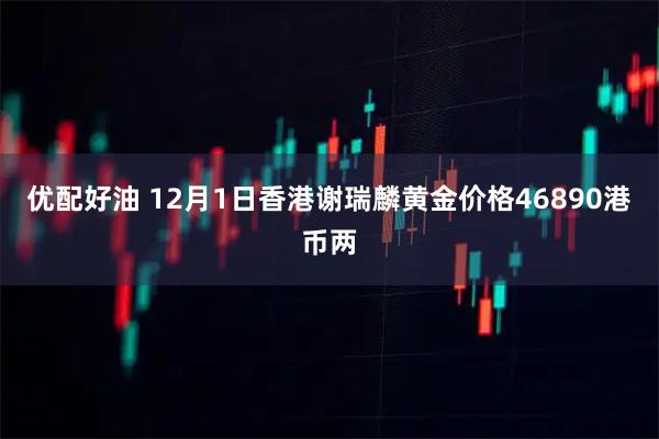 优配好油 12月1日香港谢瑞麟黄金价格46890港币两