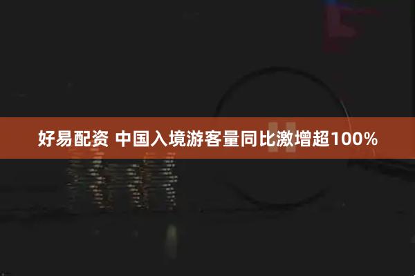 好易配资 中国入境游客量同比激增超100%