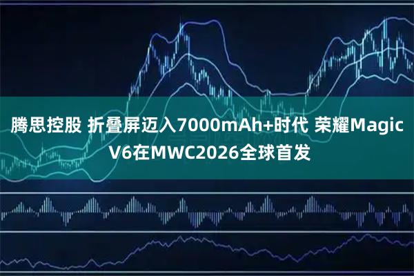 腾思控股 折叠屏迈入7000mAh+时代 荣耀Magic V6在MWC2026全球首发