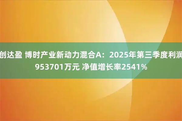 创达盈 博时产业新动力混合A：2025年第三季度利润953701万元 净值增长率2541%