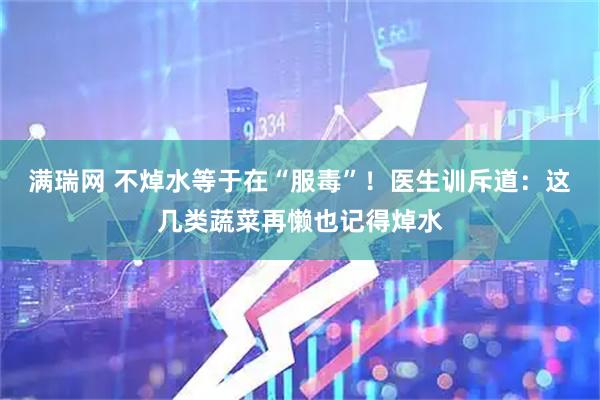 满瑞网 不焯水等于在“服毒”！医生训斥道：这几类蔬菜再懒也记得焯水