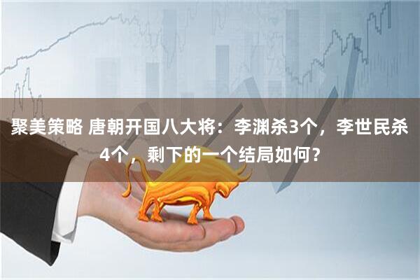 聚美策略 唐朝开国八大将：李渊杀3个，李世民杀4个，剩下的一个结局如何？