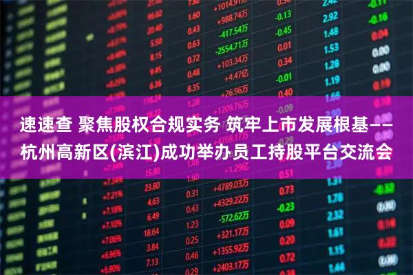 速速查 聚焦股权合规实务 筑牢上市发展根基——杭州高新区(滨江)成功举办员工持股平台交流会