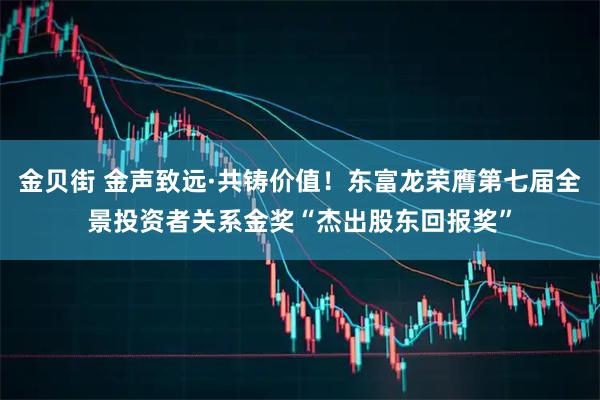 金贝街 金声致远·共铸价值！东富龙荣膺第七届全景投资者关系金奖“杰出股东回报奖”