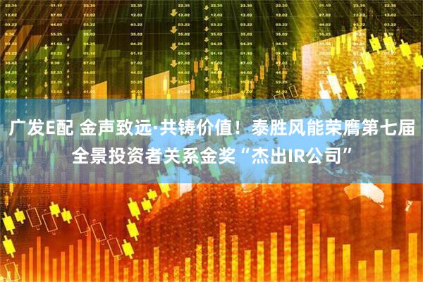 广发E配 金声致远·共铸价值！泰胜风能荣膺第七届全景投资者关系金奖“杰出IR公司”